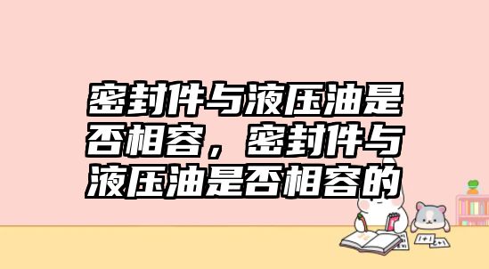 密封件與液壓油是否相容，密封件與液壓油是否相容的