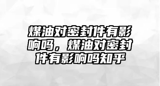 煤油對密封件有影響嗎，煤油對密封件有影響嗎知乎