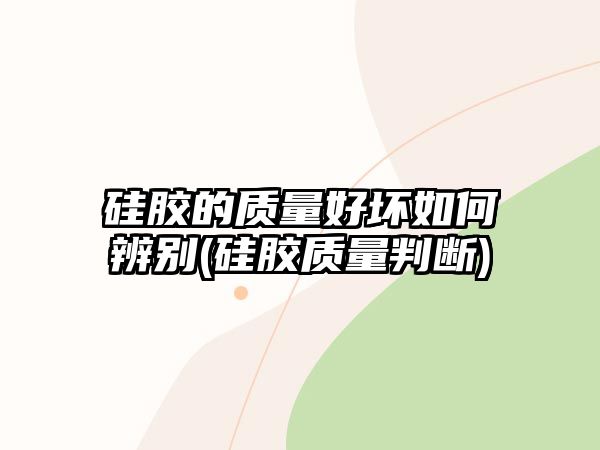 硅膠的質(zhì)量好壞如何辨別(硅膠質(zhì)量判斷)