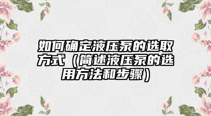 如何確定液壓泵的選取方式（簡述液壓泵的選用方法和步驟）