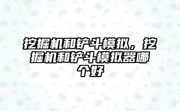 挖掘機和鏟斗模擬，挖掘機和鏟斗模擬器哪個好