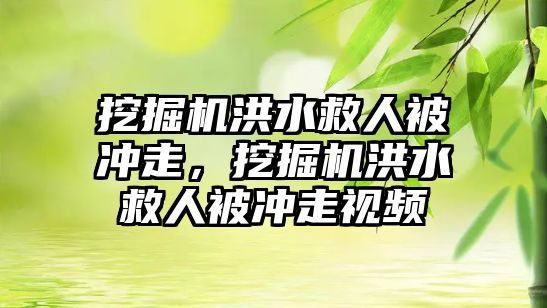 挖掘機洪水救人被沖走，挖掘機洪水救人被沖走視頻