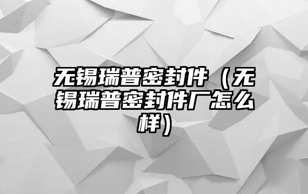 無(wú)錫瑞普密封件（無(wú)錫瑞普密封件廠怎么樣）