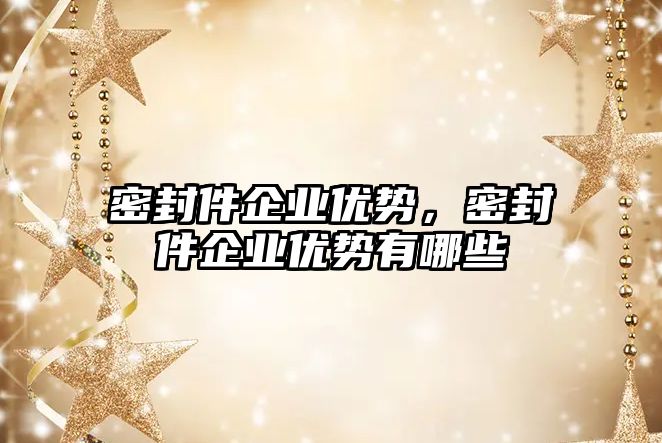 密封件企業(yè)優(yōu)勢，密封件企業(yè)優(yōu)勢有哪些