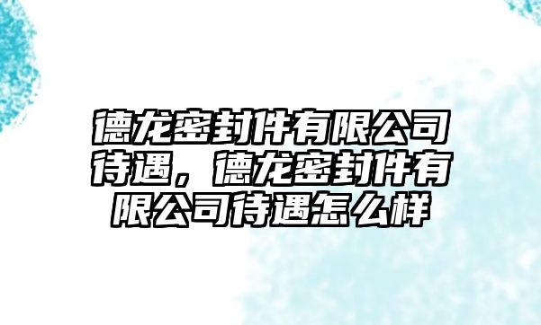 德龍密封件有限公司待遇，德龍密封件有限公司待遇怎么樣