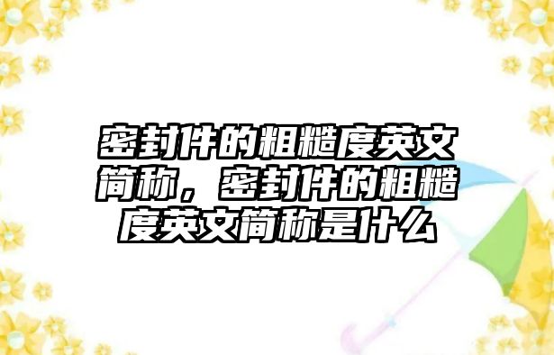 密封件的粗糙度英文簡稱，密封件的粗糙度英文簡稱是什么