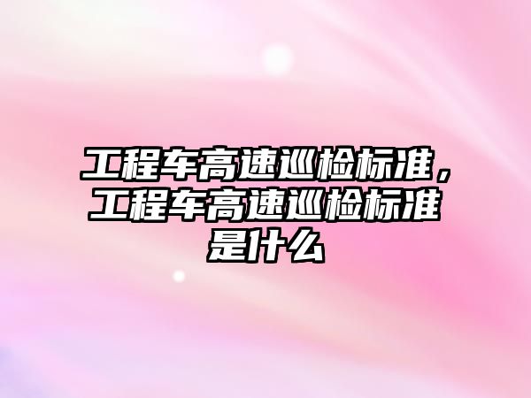 工程車高速巡檢標準，工程車高速巡檢標準是什么