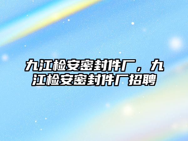 九江檢安密封件廠，九江檢安密封件廠招聘