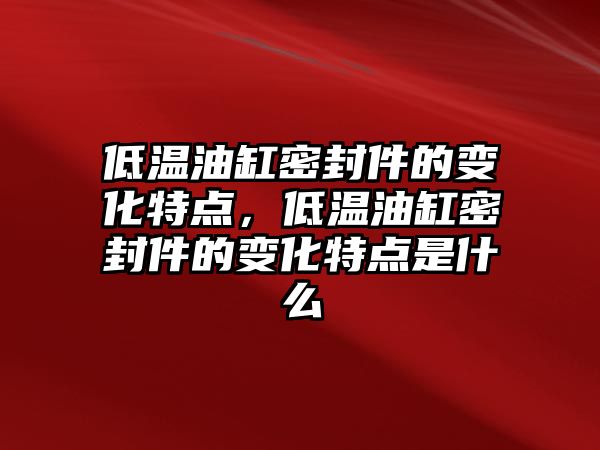 低溫油缸密封件的變化特點(diǎn)，低溫油缸密封件的變化特點(diǎn)是什么