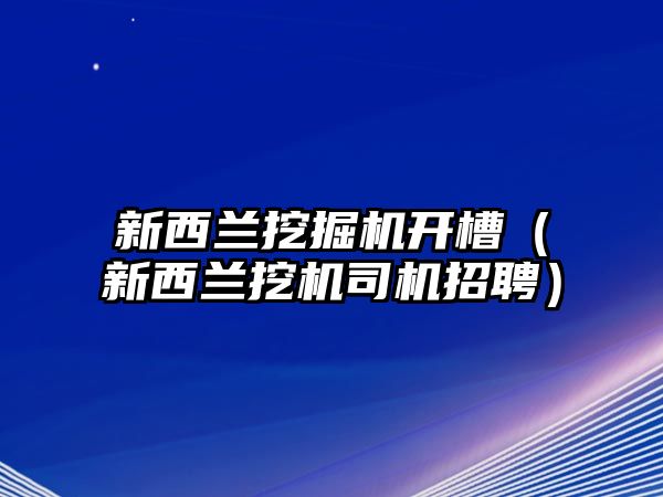 新西蘭挖掘機(jī)開槽（新西蘭挖機(jī)司機(jī)招聘）