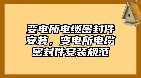 變電所電纜密封件安裝，變電所電纜密封件安裝規(guī)范