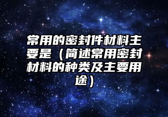 常用的密封件材料主要是（簡(jiǎn)述常用密封材料的種類及主要用途）