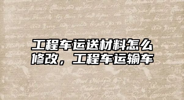 工程車運送材料怎么修改，工程車運輸車