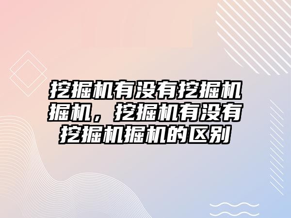 挖掘機有沒有挖掘機掘機，挖掘機有沒有挖掘機掘機的區(qū)別