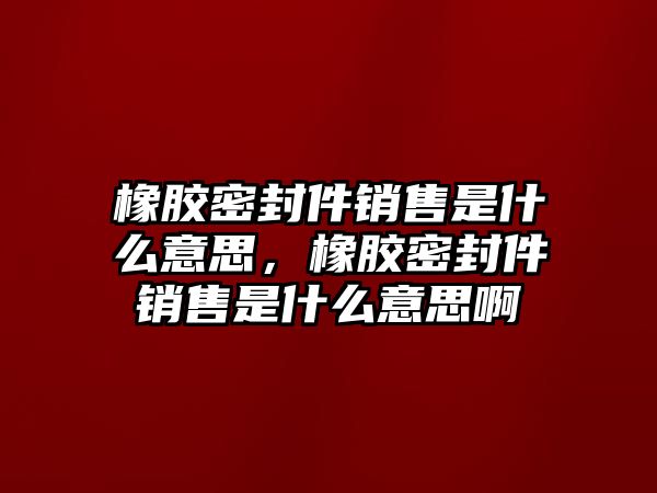 橡膠密封件銷售是什么意思，橡膠密封件銷售是什么意思啊