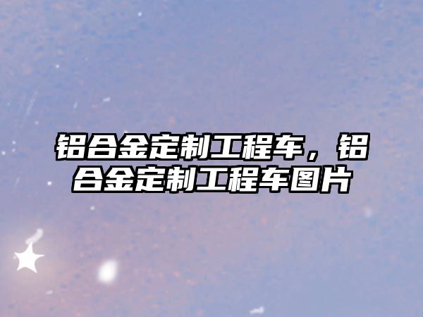 鋁合金定制工程車，鋁合金定制工程車圖片