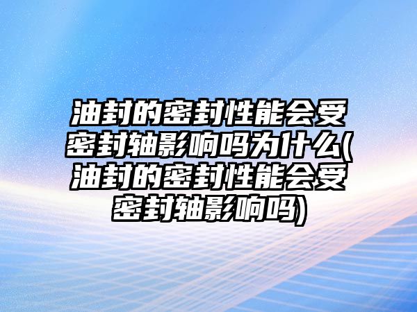 油封的密封性能會受密封軸影響嗎為什么(油封的密封性能會受密封軸影響嗎)