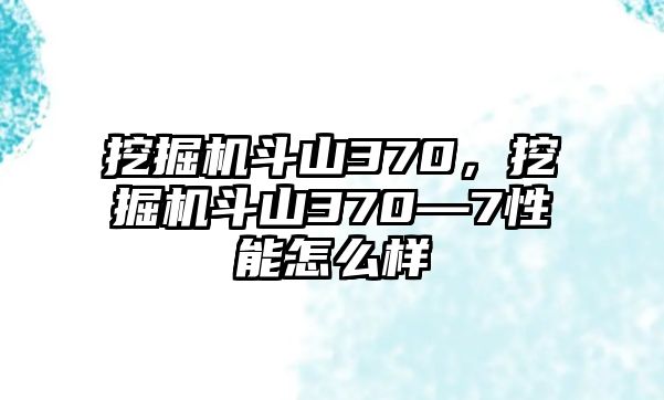 挖掘機(jī)斗山370，挖掘機(jī)斗山370—7性能怎么樣