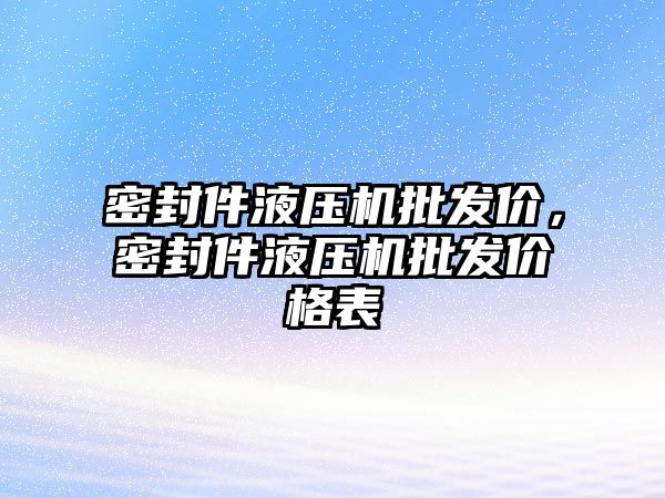 密封件液壓機批發(fā)價，密封件液壓機批發(fā)價格表