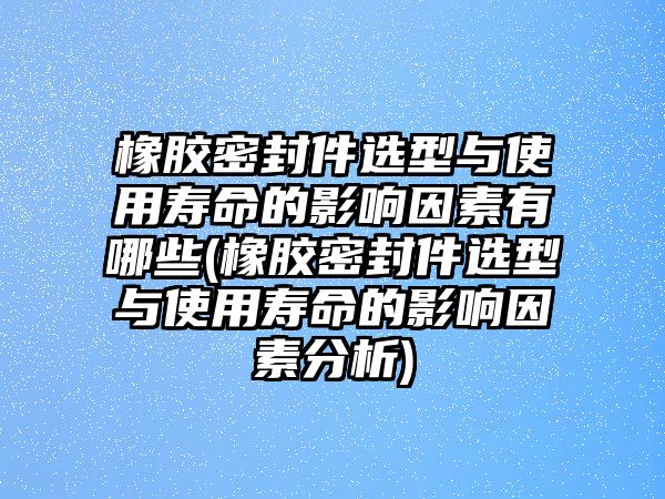 橡膠密封件選型與使用壽命的影響因素有哪些(橡膠密封件選型與使用壽命的影響因素分析)