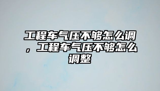 工程車氣壓不夠怎么調(diào)，工程車氣壓不夠怎么調(diào)整