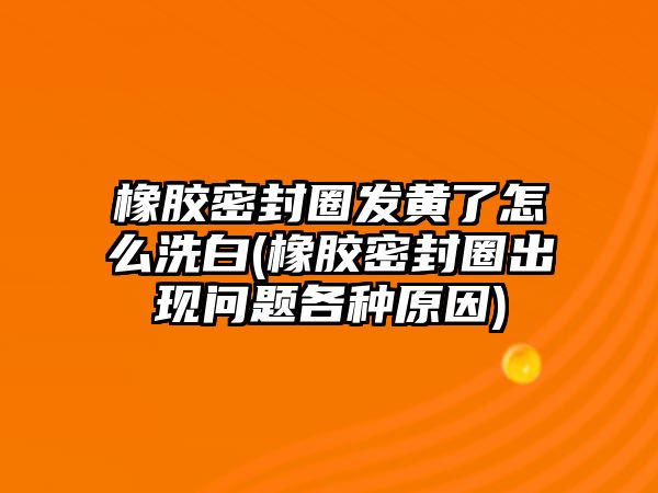 橡膠密封圈發(fā)黃了怎么洗白(橡膠密封圈出現(xiàn)問題各種原因)