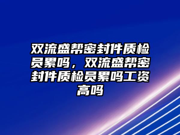 雙流盛幫密封件質(zhì)檢員累嗎，雙流盛幫密封件質(zhì)檢員累嗎工資高嗎