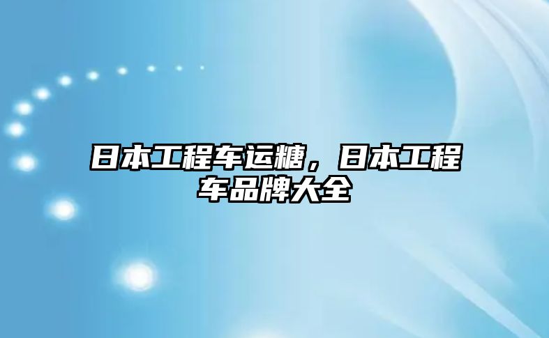 日本工程車運糖，日本工程車品牌大全