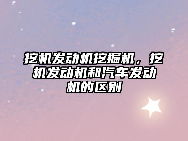 挖機發(fā)動機挖掘機，挖機發(fā)動機和汽車發(fā)動機的區(qū)別