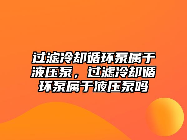 過濾冷卻循環(huán)泵屬于液壓泵，過濾冷卻循環(huán)泵屬于液壓泵嗎