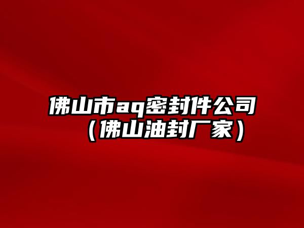 佛山市aq密封件公司（佛山油封廠家）