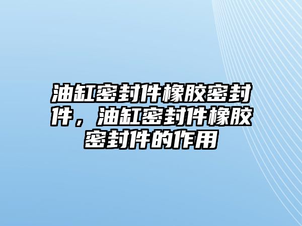 油缸密封件橡膠密封件，油缸密封件橡膠密封件的作用