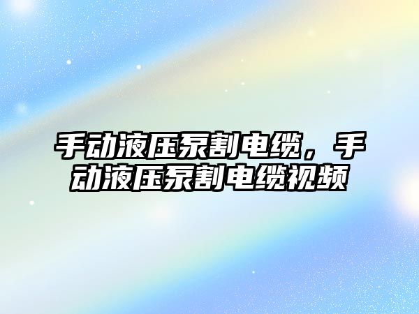 手動液壓泵割電纜，手動液壓泵割電纜視頻