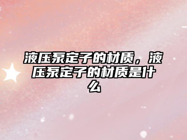 液壓泵定子的材質(zhì)，液壓泵定子的材質(zhì)是什么