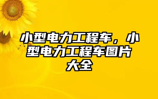 小型電力工程車，小型電力工程車圖片大全