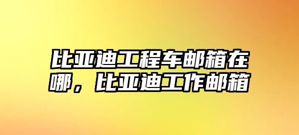 比亞迪工程車郵箱在哪，比亞迪工作郵箱