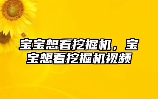 寶寶想看挖掘機，寶寶想看挖掘機視頻