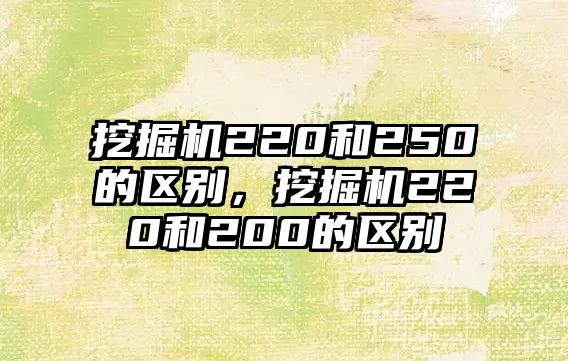 挖掘機(jī)220和250的區(qū)別，挖掘機(jī)220和200的區(qū)別