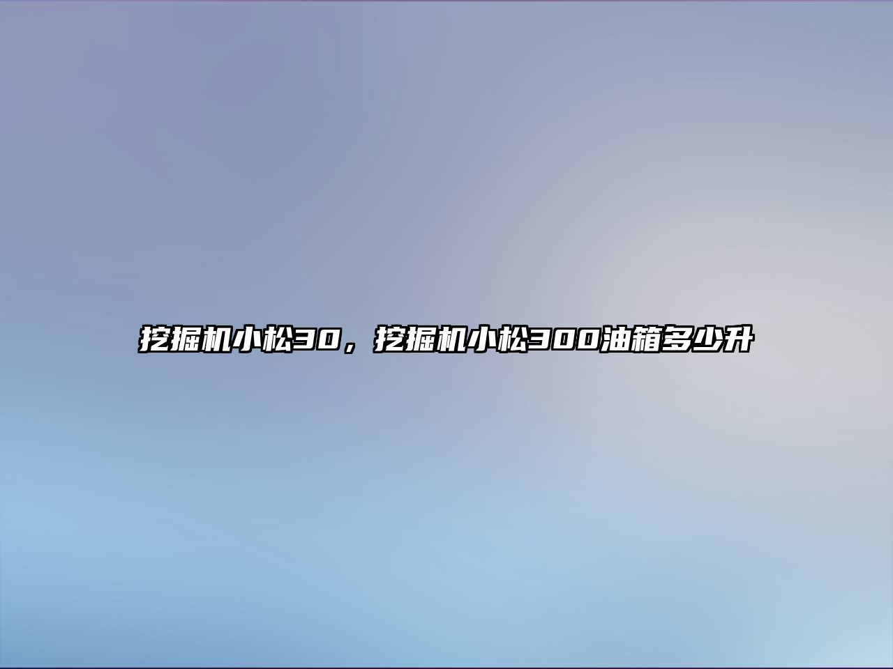 挖掘機小松30，挖掘機小松300油箱多少升