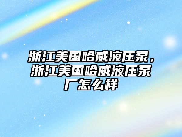 浙江美國哈威液壓泵，浙江美國哈威液壓泵廠怎么樣