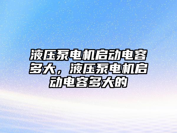 液壓泵電機啟動電容多大，液壓泵電機啟動電容多大的