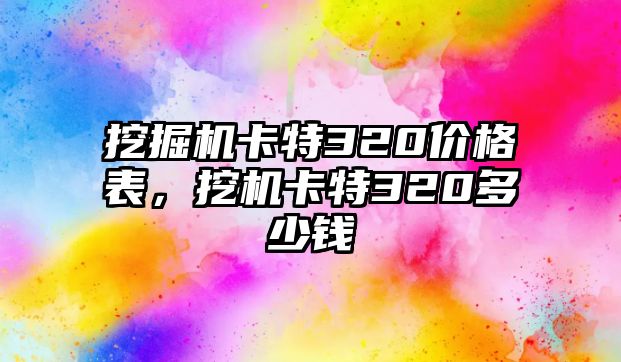 挖掘機(jī)卡特320價(jià)格表，挖機(jī)卡特320多少錢