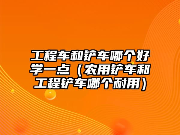 工程車和鏟車哪個(gè)好學(xué)一點(diǎn)（農(nóng)用鏟車和工程鏟車哪個(gè)耐用）