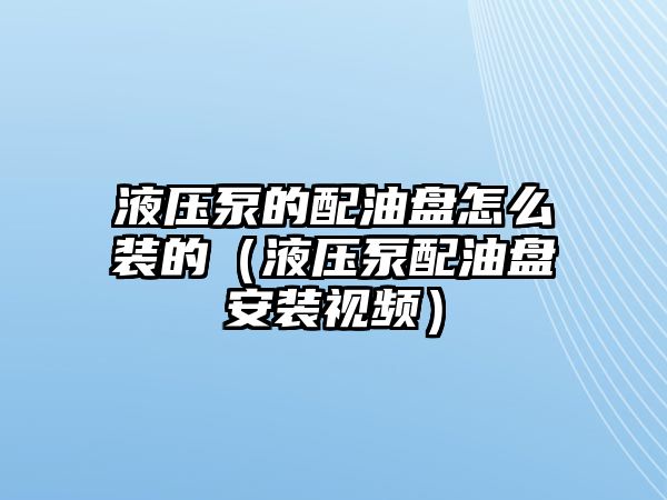 液壓泵的配油盤怎么裝的（液壓泵配油盤安裝視頻）