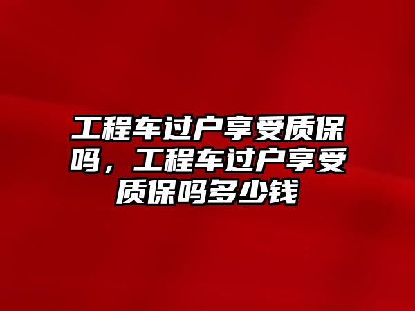 工程車過戶享受質(zhì)保嗎，工程車過戶享受質(zhì)保嗎多少錢