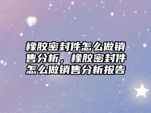 橡膠密封件怎么做銷售分析，橡膠密封件怎么做銷售分析報(bào)告