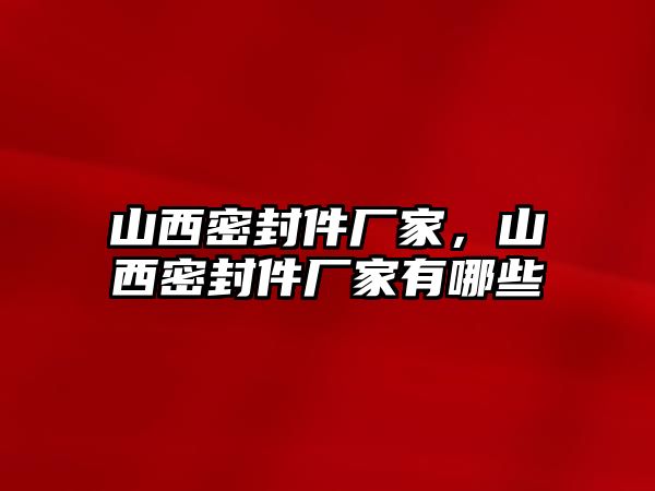 山西密封件廠家，山西密封件廠家有哪些