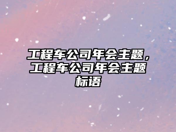 工程車(chē)公司年會(huì)主題，工程車(chē)公司年會(huì)主題標(biāo)語(yǔ)