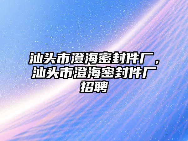 汕頭市澄海密封件廠，汕頭市澄海密封件廠招聘