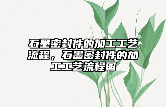 石墨密封件的加工工藝流程，石墨密封件的加工工藝流程圖